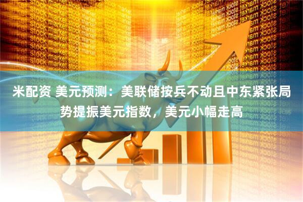 米配资 美元预测：美联储按兵不动且中东紧张局势提振美元指数，美元小幅走高