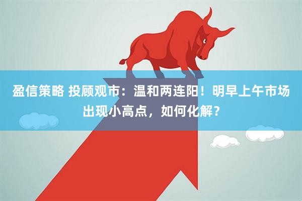 盈信策略 投顾观市：温和两连阳！明早上午市场出现小高点，如何化解？