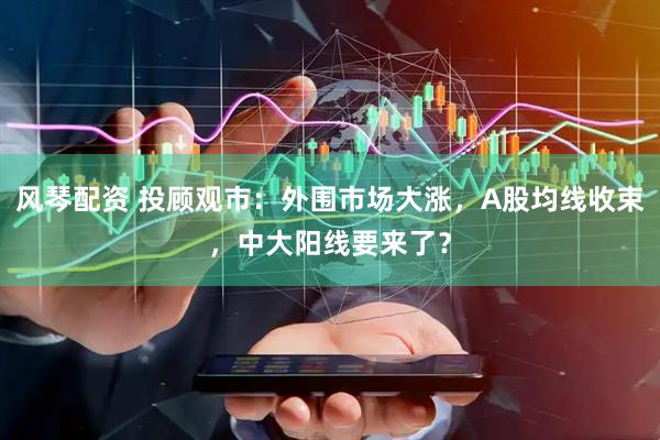 风琴配资 投顾观市：外围市场大涨，A股均线收束，中大阳线要来了？