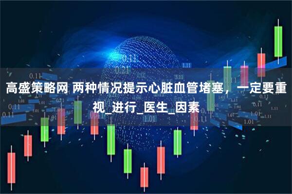 高盛策略网 两种情况提示心脏血管堵塞，一定要重视_进行_医生_因素