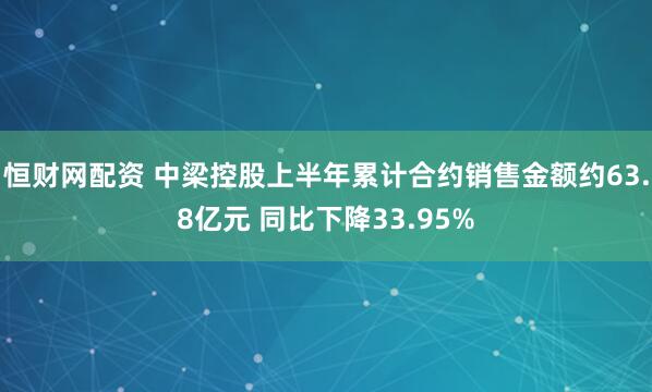 恒财网配资 中梁控股上半年累计合约销售金额约63.8亿元 同比下降33.95%