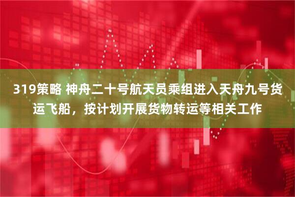 319策略 神舟二十号航天员乘组进入天舟九号货运飞船，按计划开展货物转运等相关工作
