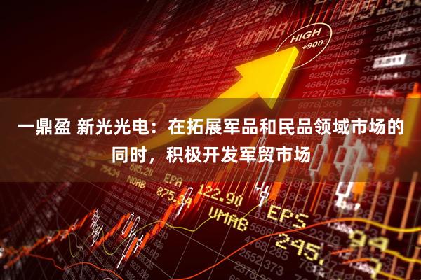一鼎盈 新光光电：在拓展军品和民品领域市场的同时，积极开发军贸市场