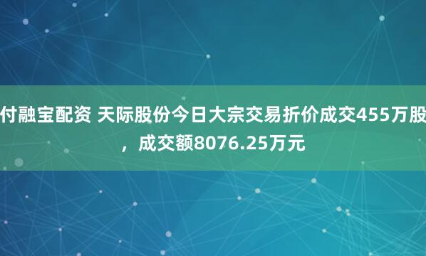 付融宝配资 天际股份今日大宗交易折价成交455万股，成交额8076.25万元