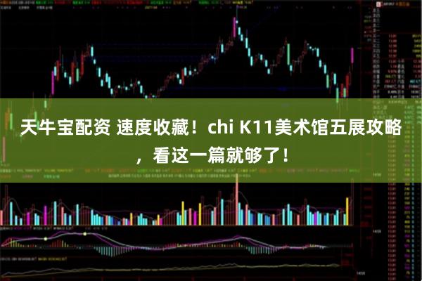 天牛宝配资 速度收藏！chi K11美术馆五展攻略，看这一篇就够了！