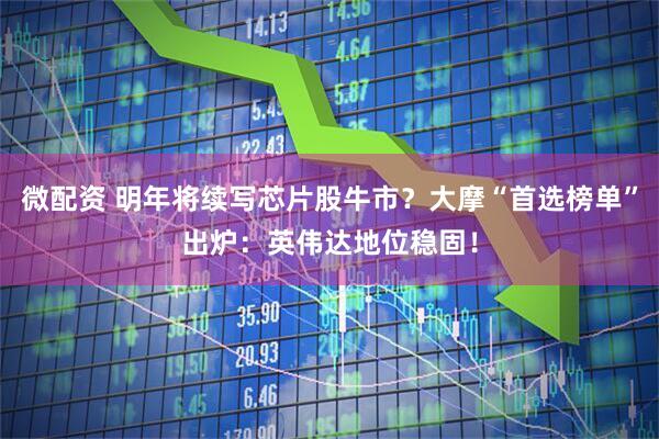 微配资 明年将续写芯片股牛市？大摩“首选榜单”出炉：英伟达地位稳固！